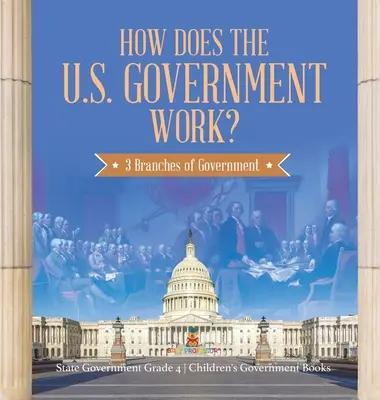 Comment fonctionne le gouvernement des Etats-Unis : les 3 branches du gouvernement - le gouvernement de l'Etat Niveau 4 - Livres pour enfants sur le gouvernement - How Does the U.S. Government Work?: 3 Branches of Government - State Government Grade 4 - Children's Government Books