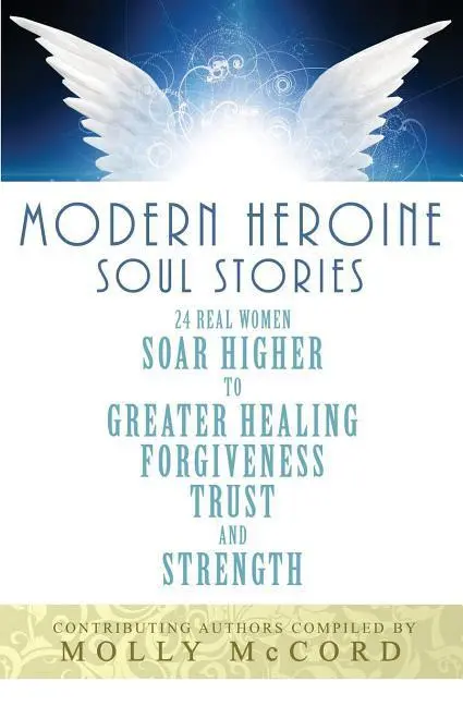 Histoires d'âmes d'héroïnes modernes : 24 femmes réelles s'élèvent vers plus de guérison, de pardon, de confiance et de force. - Modern Heroine Soul Stories: 24 Real Women Soar Higher to Greater Healing, Forgiveness, Trust, and Strength