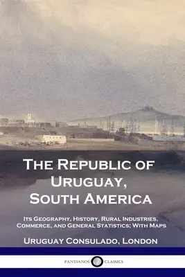 La République d'Uruguay, Amérique du Sud : sa géographie, son histoire, ses industries rurales, son commerce et ses statistiques générales ; avec des cartes - The Republic of Uruguay, South America: Its Geography, History, Rural Industries, Commerce, and General Statistics; With Maps