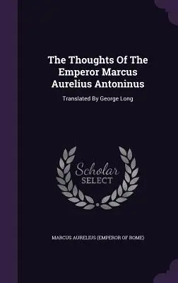 Les pensées de l'empereur Marcus Aurelius Antoninus : Traduites par George Long (Marcus Aurelius (Empereur de Rome)) - The Thoughts of the Emperor Marcus Aurelius Antoninus: Translated by George Long (Marcus Aurelius (Emperor of Rome))