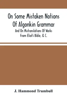 Sur quelques notions erronées de la grammaire algonquine, et sur des traductions erronées d'ouvrages tirés de la Bible d'Eliot, etc. - On Some Mistaken Notions Of Algonkin Grammar, And On Mistranslations Of Works From Eliot'S Bible, &C.