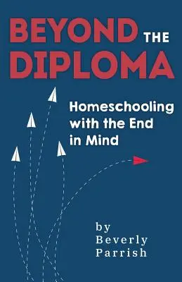 Au-delà du diplôme : Homeschooling with the End in Mind (L'école à la maison avec la fin en tête) - Beyond the Diploma: Homeschooling with the End in Mind