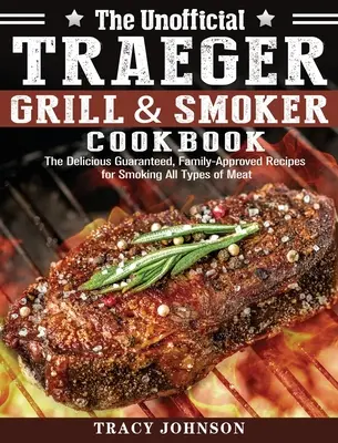 Le livre de cuisine non officiel de Traeger Grill & Smoker : Les délicieuses recettes garanties et approuvées par la famille pour fumer tous les types de viande - The Unofficial Traeger Grill & Smoker Cookbook: The Delicious Guaranteed, Family-Approved Recipes for Smoking All Types of Meat