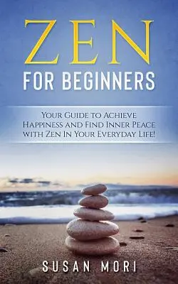 Zen pour débutants : Votre guide pour atteindre le bonheur et trouver la paix intérieure avec le zen dans votre vie quotidienne - Zen for Beginners: Your Guide to Achieving Happiness and Finding Inner Peace with Zen in Your Everyday Life