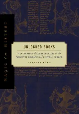 Livres non verrouillés : Manuscrits de magie savante dans les bibliothèques médiévales d'Europe centrale - Unlocked Books: Manuscripts of Learned Magic in the Medieval Libraries of Central Europe