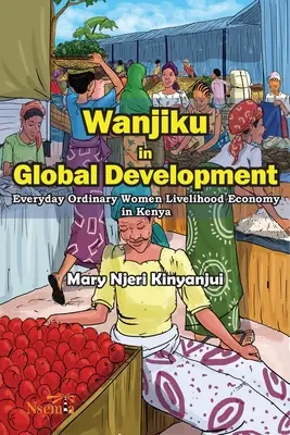 Wanjiku in Global Development : L'économie de subsistance des femmes ordinaires au Kenya - Wanjiku in Global Development: Everyday Ordinary Women Livelihood Economy in Kenya