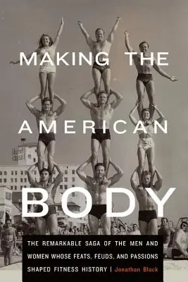 Making the American Body : The Remarkable Saga of the Men and Women Whose Feats, Feuds, and Passions Shaped Fitness History (La fabrication du corps américain : la remarquable saga des hommes et des femmes dont les exploits, les querelles et les passions ont façonné l'histoire du fitness) - Making the American Body: The Remarkable Saga of the Men and Women Whose Feats, Feuds, and Passions Shaped Fitness History