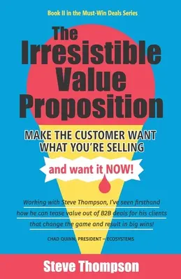 La proposition de valeur irrésistible : Faire en sorte que le client veuille ce que vous vendez et qu'il le veuille tout de suite - The Irresistible Value Proposition: Make the Customer Want What You're Selling and Want It Now