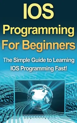 Programmation IOS pour débutants : Le guide simple pour apprendre la programmation IOS rapidement ! - IOS Programming For Beginners: The Simple Guide to Learning IOS Programming Fast!