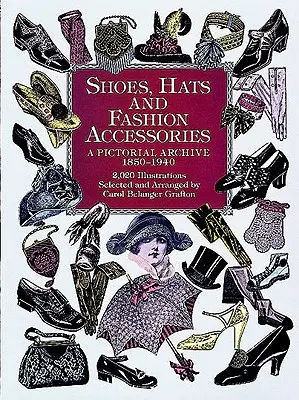 Chaussures, chapeaux et accessoires de mode : Une archive picturale, 1850-1940 - Shoes, Hats and Fashion Accessories: A Pictorial Archive, 1850-1940