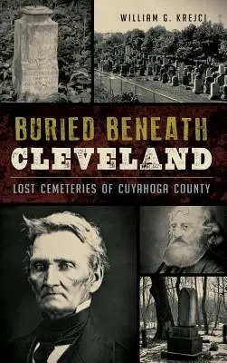 Enterré sous Cleveland : Cimetières perdus du comté de Cuyahoga - Buried Beneath Cleveland: Lost Cemeteries of Cuyahoga County