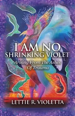 Je ne suis pas une violette qui rétrécit : La naissance des cendres d'un traumatisme - I Am No Shrinking Violet: Arising From The Ashes Of Trauma