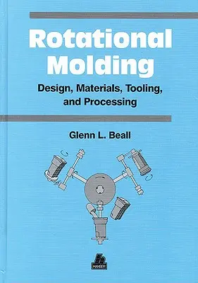 Rotational Molding Design, Materials, Tooling and Processing (Conception, matériaux, outillage et traitement du rotomoulage) - Rotational Molding Design, Materials, Tooling and Processing