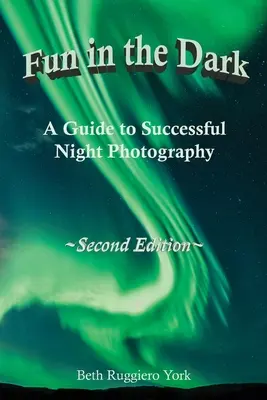 S'amuser dans l'obscurité : un guide pour réussir la photographie de nuit : Un guide pour réussir la photographie de nuit - Fun in the Dark: A Guide to Successful Night Photography: A Guide to Successful Night Photography