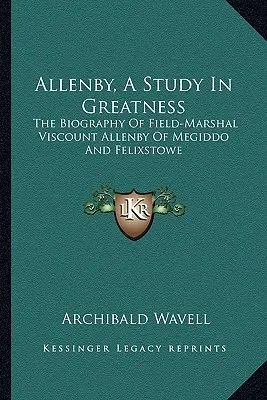 Allenby, une étude de la grandeur : La biographie du maréchal vicomte Allenby de Megiddo et Felixstowe - Allenby, a Study in Greatness: The Biography of Field-Marshal Viscount Allenby of Megiddo and Felixstowe