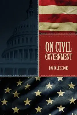 Sur le gouvernement civil : Son origine, sa mission et sa destinée, et la relation du chrétien avec lui - On Civil Government: Its Origin, Mission & Destiny, & the Christian's Relation to It