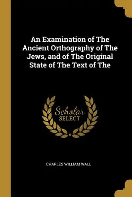 Examen de l'ancienne orthographe des Juifs et de l'état original du texte de la Bible hébraïque - An Examination of the Ancient Orthography of the Jews, and of the Original State of the Text of the