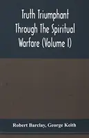 Truth Triumphant Through The Spiritual Warfare, Christian Labours, and Writings of That Able and Faithful Servant of Jesus Christ, Robert Barclay, : To - Truth Triumphant Through The Spiritual Warfare, Christian Labours, And Writings Of That Able And Faithful Servant Of Jesus Christ, Robert Barclay,: To