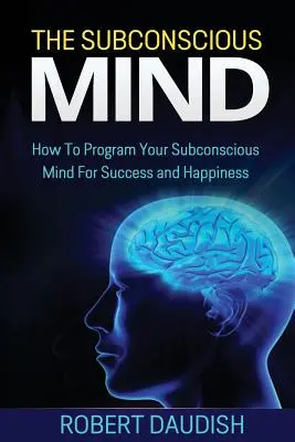 Le subconscient : comment programmer votre subconscient pour le succès et le bonheur - The Subconscious Mind: How To Program Your Subconscious Mind For Success and Happiness