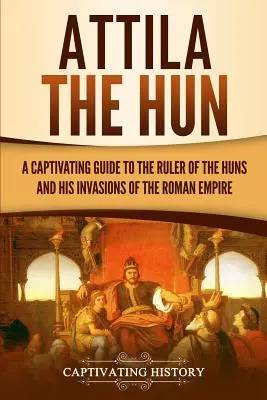 Attila le Hun : Un guide captivant sur le chef des Huns et ses invasions de l'Empire romain - Attila the Hun: A Captivating Guide to the Ruler of the Huns and His Invasions of the Roman Empire