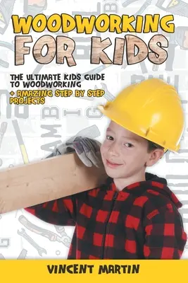 Woodworking for Kids : The Ultimate Kids Guide to Woodworking + Amazing Step by Step Projects By VINCENT MARTIN - Woodworking for Kids: The Ultimate Kids Guide to Woodworking + Amazing Step by Step Projects By VINCENT MARTIN