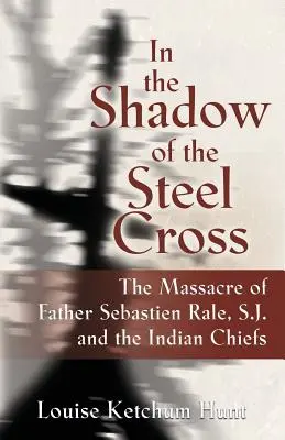 À l'ombre de la croix d'acier : : Le massacre du Père Sebastin Rle, S.J. et des chefs indiens - In the Shadow of the Steel Cross: : The Massacre of Father Sebastin Rle, S.J. and the Indian Chiefs