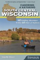Canoeing & Kayaking South Central Wisconsin : 60 aventures de pagayage à moins de 60 miles de Madison - Canoeing & Kayaking South Central Wisconsin: 60 Paddling Adventures Within 60 Miles of Madison