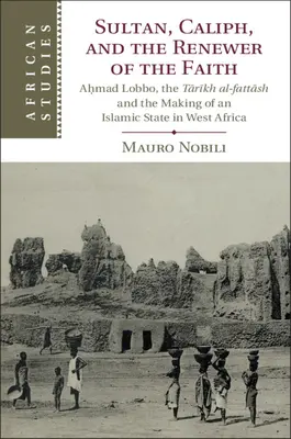 Sultan, calife et rénovateur de la foi : Aḥmad Lobbo, le Tārīkh Al-Fattāsh et la création d'un État islamique en Afrique de l'Ouest - Sultan, Caliph, and the Renewer of the Faith: Aḥmad Lobbo, the Tārīkh Al-Fattāsh and the Making of an Islamic State in West Afric