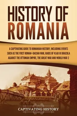 Histoire de la Roumanie : Un guide captivant de l'histoire roumaine, y compris des événements tels que la première guerre romaine-dacienne, les raids de Vlad III Dracul, la guerre d'Indochine, la guerre d'Indochine et la guerre d'Indochine. - History of Romania: A Captivating Guide to Romanian History, Including Events Such as the First Roman-Dacian War, Raids of Vlad III Dracul