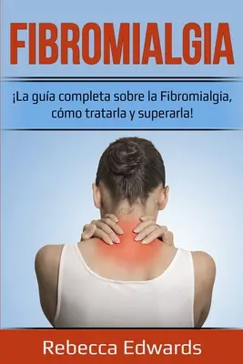 Fibromialgie : Le guide complet sur la fibromialgie, comment la traiter et la vaincre ! - Fibromialgia: La gua completa sobre la Fibromialgia, cmo tratarla y superarla!