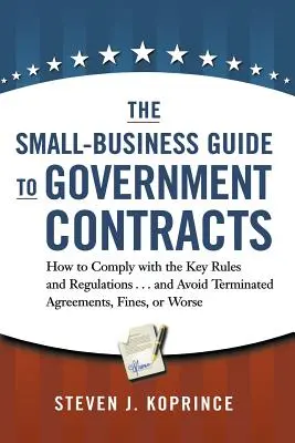 Le guide des contrats gouvernementaux pour les petites entreprises : Comment se conformer aux principales règles et réglementations . . et éviter les accords résiliés, les amendes ou les licenciements. - The Small-Business Guide to Government Contracts: How to Comply with the Key Rules and Regulations . . . and Avoid Terminated Agreements, Fines, or Wo