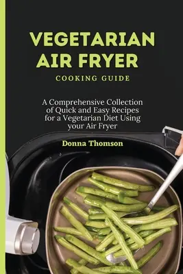 Guide de cuisine végétarienne à la friteuse : Une collection complète de recettes rapides et faciles pour un régime végétarien à l'aide de votre friteuse. - Vegetarian Air Fryer Cooking Guide: A Comprehensive Collection of Quick and Easy Recipes for a Vegetarian Diet Using your Air Fryer