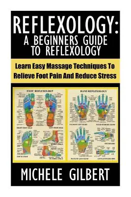 Réflexologie : Un guide de réflexologie pour les débutants : Apprendre des techniques de massage faciles pour soulager la douleur des pieds et réduire le stress - Reflexology: A Beginners Guide To Reflexology: Learn Easy Massage Techniques To Relieve Foot Pain And Reduce Stress