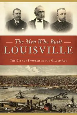 Les hommes qui ont construit Louisville : La ville du progrès à l'âge d'or - The Men Who Built Louisville: The City of Progress in the Gilded Age