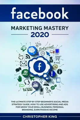 Facebook Marketing Mastery 2020 : Le guide ultime, étape par étape, de la stratégie des médias sociaux pour les débutants. Comment utiliser la publicité et les annonces pour faire croître votre petite entreprise ? - Facebook Marketing Mastery 2020: The ultimate step by step beginner's social media strategy guide. How to use advertising and ads for grow your small