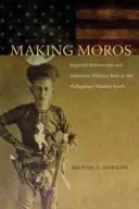 Making Moros : Imperial Historicism and American Military Rule in the Philippines' Muslim South (Faire des Moros : l'historicisme impérial et le régime militaire américain dans le sud musulman des Philippines) - Making Moros: Imperial Historicism and American Military Rule in the Philippines' Muslim South