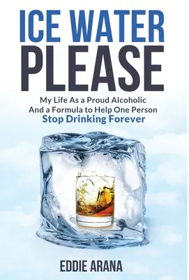 De l'eau glacée, s'il vous plaît : Ma vie en tant que fière alcoolique et une formule pour aider une personne à arrêter de boire pour toujours - Ice Water Please: My Life As a Proud Alcoholic And a Formula to Help One Person Stop Drinking Forever