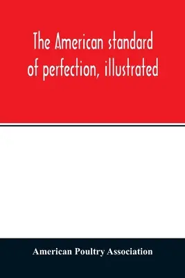 Le standard américain de la perfection, illustré. Une description complète de toutes les variétés reconnues de volailles - The American standard of perfection, illustrated. A complete description of all recognized varieties of fowls