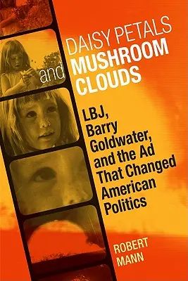 Pétales de marguerite et nuages de champignons : Lbj, Barry Goldwater et la publicité qui a changé la politique américaine - Daisy Petals and Mushroom Clouds: Lbj, Barry Goldwater, and the Ad That Changed American Politics