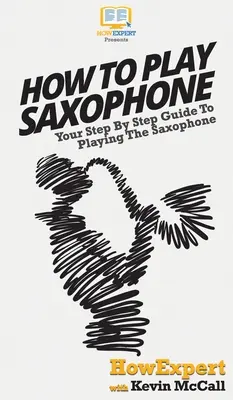 Comment jouer du saxophone : Votre guide pas à pas pour jouer du saxophone - How To Play Saxophone: Your Step By Step Guide To Playing The Saxophone