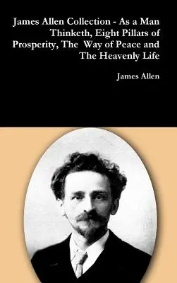 Collection James Allen - La pensée de l'homme, Les huit piliers de la prospérité, Le chemin de la paix et La vie céleste - James Allen Collection - As a Man Thinketh, Eight Pillars of Prosperity, The Way of Peace and The Heavenly Life