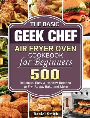 Le livre de recettes de la friteuse à air pour les débutants du Basic Geek Chef : 500 recettes délicieuses, faciles et saines pour frire, rôtir, cuire et plus encore. - The Basic Geek Chef Air Fryer Oven Cookbook for Beginners: 500 Delicious, Easy & Healthy Recipes to Fry, Roast, Bake and More