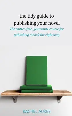 Le guide de la publication de votre roman : Le cours de 30 minutes pour publier votre livre dans les règles de l'art. - The Tidy Guide to Publishing Your Novel: The clutter-free, 30-minute course for publishing your book the right way