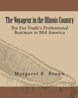 Le voyageur au pays des Illinois : Les bateliers professionnels de la traite des fourrures en Amérique centrale - The Voyageur in the Illinois Country: The Fur Trade's Professional Boatmen in Mid America