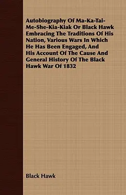 Autobiographie de Ma-Ka-Tai-Me-She-Kia-Kiak ou Faucon noir, comprenant les traditions de sa nation, les différentes guerres dans lesquelles il a été engagé et ses exploits. - Autobiography of Ma-Ka-Tai-Me-She-Kia-Kiak or Black Hawk Embracing the Traditions of His Nation, Various Wars in Which He Has Been Engaged, and His Ac