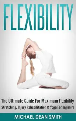 Flexibilité : Le guide ultime pour une flexibilité maximale - étirements, rééducation des blessures et yoga pour débutants - Flexibility: The Ultimate Guide For Maximum Flexibility - Stretching, Injury Rehabilitation & Yoga For Beginners