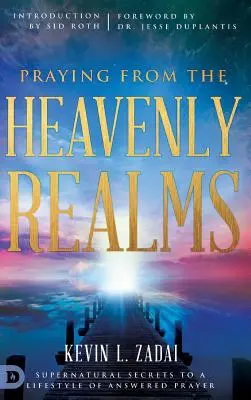 Prier depuis les royaumes célestes : Les secrets surnaturels d'un style de vie de prières exaucées - Praying from the Heavenly Realms: Supernatural Secrets to a Lifestyle of Answered Prayer