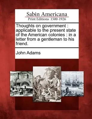 Réflexions sur le gouvernement : applicables à l'état actuel des colonies américaines : Dans une lettre d'un gentleman à son ami. - Thoughts on Government: Applicable to the Present State of the American Colonies: In a Letter from a Gentleman to His Friend.