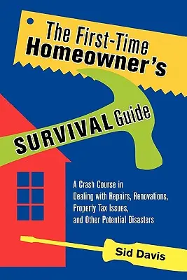 Le guide de survie du premier propriétaire : Un cours accéléré sur les réparations, les rénovations, les taxes foncières et autres désastres potentiels - The First-Time Homeowner's Survival Guide: A Crash Course in Dealing with Repairs, Renovations, Property Tax Issues, and Other Potential Disasters