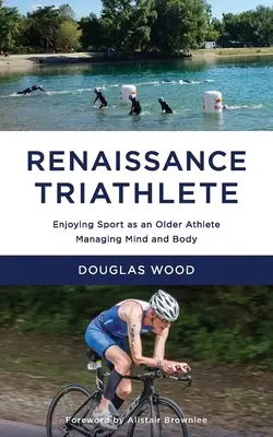 Triathlète de la Renaissance : Prendre plaisir à faire du sport en tant qu'athlète plus âgé, gérer le corps et l'esprit - Renaissance Triathlete: Enjoying Sport as an Older Athlete, Managing Mind and Body